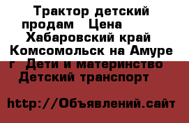 Трактор детский продам › Цена ­ 900 - Хабаровский край, Комсомольск-на-Амуре г. Дети и материнство » Детский транспорт   